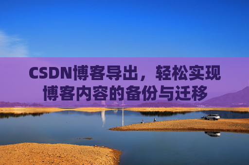 CSDN博客导出，轻松实现博客内容的备份与迁移