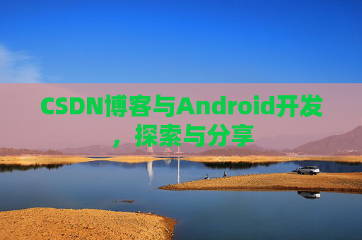 CSDN博客与Android开发，探索与分享